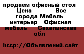 продаем офисный стол › Цена ­ 3 600 - Все города Мебель, интерьер » Офисная мебель   . Сахалинская обл.